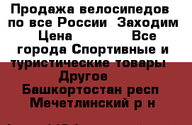 Продажа велосипедов, по все России. Заходим › Цена ­ 10 800 - Все города Спортивные и туристические товары » Другое   . Башкортостан респ.,Мечетлинский р-н